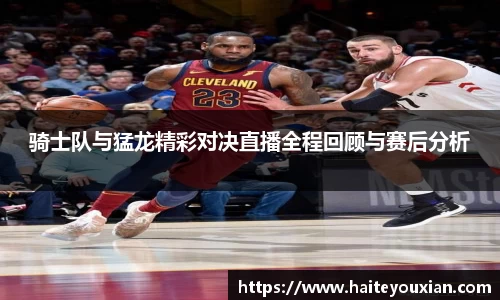 骑士队与猛龙精彩对决直播全程回顾与赛后分析